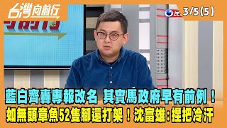 2024.03.05【台灣向前行 Part5】藍白齊轟專報改名 其實馬政府早有前例！如無頭章魚！52隻腳還打架！沈富雄：捏一把冷汗！