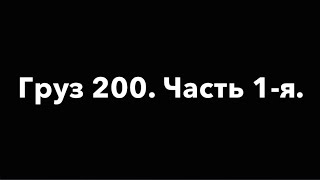 Груз 200. Часть 1-я.