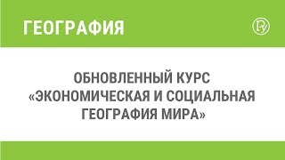 Обновленный курс «Экономическая и социальная география мира»