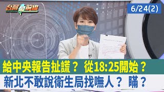 給中央"報告"扯謊？ 從18:25開始？新北不敢說"衛生局找嘸人"？ 瞞？【台灣最前線 重點摘要】2022.06.24(2)