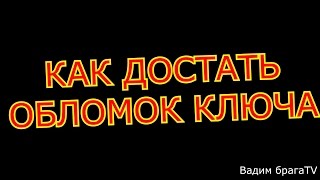 КАК ДОСТАТЬ ОБЛОМОК КЛЮЧА.HOW TO GET THE KEY FRAGMENT.