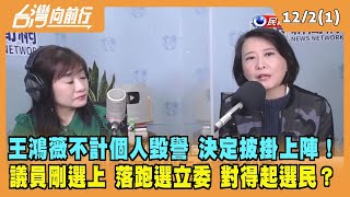 2022.12.02【台灣向前行 Part1】王鴻薇不計個人毀譽 決定披掛上陣！議員剛選上 落跑選立委 對得起選民？