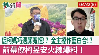 【辣新聞152 重點摘要】促柯媽巧遇顏寬恒!? 金主操作藍白合!? 前幕僚柯昱安火線爆料！ 2022.02.22(5)