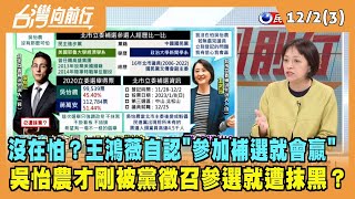 2022.12.02【台灣向前行 Part3】沒在怕吳怡農？王鴻薇自認"參加補選就會贏" 吳怡農才剛被黨徵召參選就遭抹黑？
