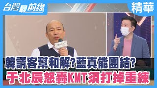 韓請客幫"和解"?藍真能團結? 于北辰怒轟KMT須打掉重練【台灣最前線 精華】2022.01.28