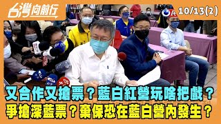 2022.10.13【台灣向前行 Part2】又合作又搶票？藍白紅營玩啥把戲？爭搶深藍票？棄保恐在藍白營內發生？