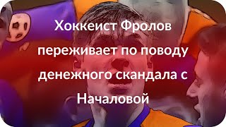Хоккеист Фролов переживает по поводу денежного скандала с Началовой