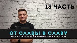 ПАСТОР ИЛЬЯ ФЕДОРОВ. ШКОЛА "ОТ СЛАВЫ В СЛАВУ" - УРОК 13.