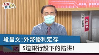 【財經週日趴】段昌文：外幣優利定存 5道銀行設下的陷阱！ 2022.08.07