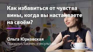 Как избавиться от чувства вины, когда вы настаиваете на своём? Про обиду || Ольга Юрковская