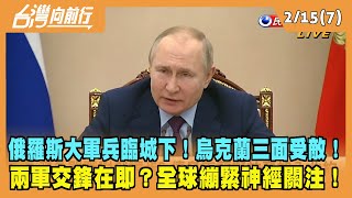 2022.02.15【台灣向前行 Part7】俄羅斯大軍兵臨城下！烏克蘭三面受敵！兩軍交鋒在即？全球繃緊神經關注！