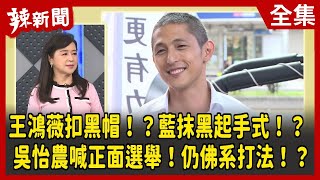 【辣新聞152】王鴻薇扣黑帽！？藍抹黑起手式！？ 吳怡農喊正面選舉！仍佛系打法！？ 2022.12.02