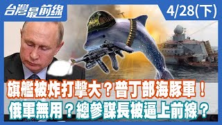 旗艦被炸打擊大？普丁部海豚軍！ 俄軍無用？總參謀長被逼上前線？【台灣最前線】2022.04.28(下)