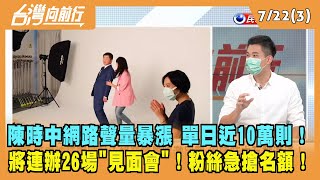 2022.07.22【台灣向前行 Part3】陳時中網路聲量暴漲 單日近10萬則！連辦26場見面會！粉絲急搶名額！