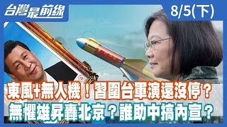 東風+無人機！習圍台軍演還沒停？ 無懼雄昇轟北京？誰助中搞內宣？【台灣最前線】2022.08.05(下)