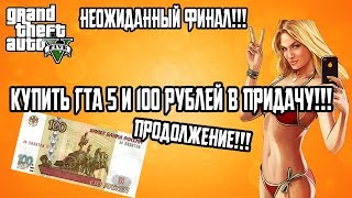 ПРОДОЛЖЕНИЕ!!! КУПИТЬ ГТА 5 И 100 РУБЛЕЙ В ПРИДАЧУ!!! НЕОЖИДАННЫЙ ФИНАЛ!!!
