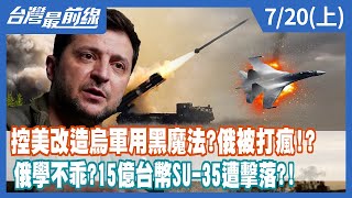 控美改造烏軍用黑魔法？俄被打瘋！？ 俄學不乖？15億台幣SU-35遭擊落？！ 【台灣最前線】2022.07.20(上)