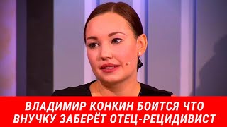 Владимир Конкин боится что внучку заберёт отец-рецидивист