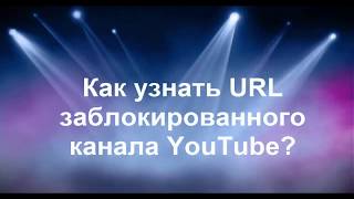 Как узнать URL заблокированного канала YouTube?