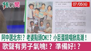 【辣新聞152 重點摘要】阿中選北市!? 老婆點頭OK!? 小巨蛋飆唱掀高潮！ 歌聲有"男子氣魄"!? 準備好!? 2022.07.05(6)