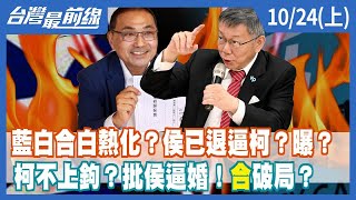 藍白合白熱化？侯已退逼柯？曝？ 柯不上鉤？批侯逼婚！"合"破局？【台灣最前線】2023.10.24(上)