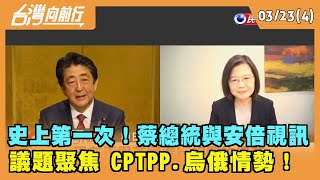2022.03.23【台灣向前行 Part4】 史上第一次！蔡總統與安倍視訊 議題聚焦 CPTPP.烏俄情勢！