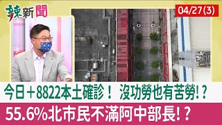 【辣新聞152 重點摘要】今日＋8822本土確診！ 沒功勞也有苦勞!? 55.6%北市民不滿"阿中部長"!? 2022.04.27(3)