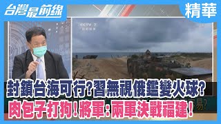 封鎖台海可行？習無視俄鑑變火球？ 肉包子打狗！將軍：兩軍"決戰福建"！【台灣最前線 精華】2022.07.06