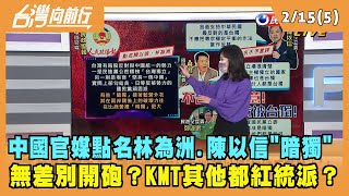 2022.02.15【台灣向前行 Part5】中國官媒點名林為洲.陳以信"暗獨" 無差別開砲？KMT其他都紅統派？