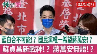 【辣新聞152 重點摘要】藍白合不可能!? 國民黨唯一希望蔣萬安!? 蘇貞昌新戰神!? 蔣萬安無語!? 2022.03.18(7)