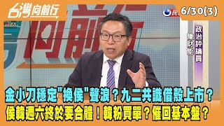 2023.06.30【台灣向前行 Part3】金小刀穩定"換侯"聲浪？九二共識借殼上市？侯韓週六終於要合體！韓粉買單？
