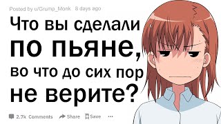Что такого вы совершали по пьяни, во что до сих пор не можете поверить?