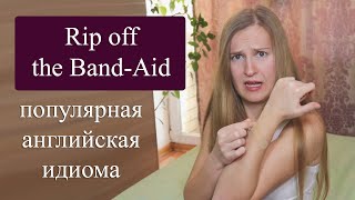 Rip off the band aid - популярные английские идиомы
