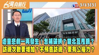 2024.03.13【台灣向前行 Part3】虐童悲劇一再發生！怎補破網？雙北互甩鍋？訪視次數要增加？不預告訪視？要有公權力？