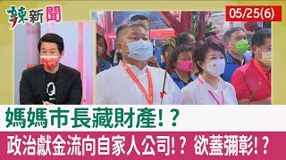 【辣新聞152 重點摘要】媽媽市長藏財產!? 政治獻金流向自家人公司!? 欲蓋彌彰!? 2022.05.25(6)