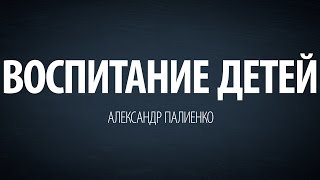 Воспитание детей. Александр Палиенко.