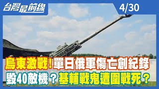 烏東激戰！單日俄軍傷亡創紀錄 毀40敵機！基輔戰鬼遭圍戰死！【台灣最前線】2022.04.30