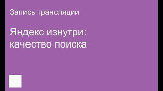 Яндекс изнутри: качество поиска - Запись трансляции