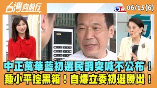2023.06.15【台灣向前行 Part6】 中正萬華藍初選民調突喊不公布！ 鍾小平控黑箱！自爆立委初選勝出！