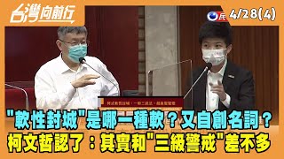 2022.04.28【台灣向前行 Part4】"軟性封城"是哪一種軟？又自創名詞？柯文哲認了：其實和"三級警戒"差不多