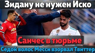 Зидан поставил крест на Иско, Санчес-16 месяцев тюрьмы, Челси готовит рекордный трансфер,седой Месси