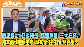 2022.12.01【台灣向前行 Part1】徹底檢討.立委補選.黨魁補選3大任務 陳其邁臨危受命 代理黨主席負3大任務！