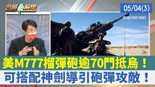 美M777榴彈砲逾70門抵烏！ 可搭配神劍導引砲彈攻敵！【台灣最前線 重點摘要】2022.05.04(3)