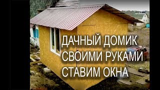 ДАЧНЫЙ ДОМИК СВОИМИ РУКАМИ - СТАВИМ ОКНА