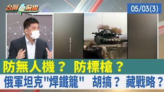 防無人機？ 防標槍？ 俄軍坦克"焊鐵籠" 胡搞？ 藏戰略？【台灣最前線 重點摘要】2022.05.03(3)