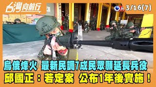 2022.03.16【台灣向前行 Part7】7成民眾願延長兵役 邱國正：若定案 公布1年後實施！