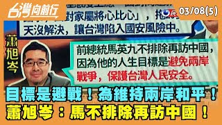 2024.03.08【台灣向前行 Part5】目標是避戰！為維持兩岸和平！蕭旭岑：馬不排除再訪中國！