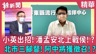 【辣新聞 精華】小英出招！潘孟安北上戰侯！？ 北市三腳督！阿中將獲徵召！？ 2022.07.07