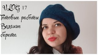 VLOG 17 Готовые работы. Новости. Валяние берета