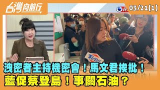 2024.03.21【台灣向前行 Part1】"洩密者主持機密會"！馬文君挨批！藍促蔡登島！事關石油？